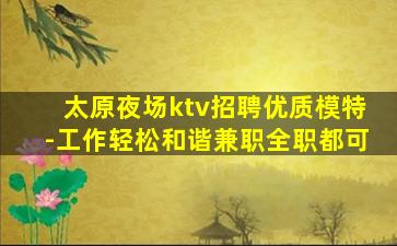 太原夜场ktv招聘优质模特-工作轻松和谐兼职全职都可